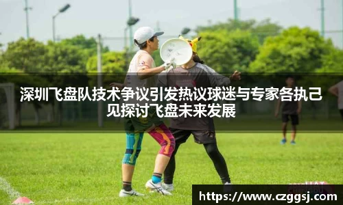 深圳飞盘队技术争议引发热议球迷与专家各执己见探讨飞盘未来发展