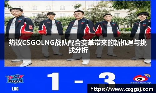 热议CSGOLNG战队配合变革带来的新机遇与挑战分析