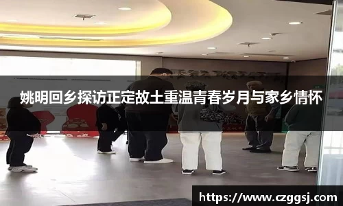 姚明回乡探访正定故土重温青春岁月与家乡情怀
