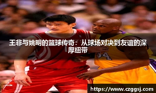 王非与姚明的篮球传奇：从球场对决到友谊的深厚纽带