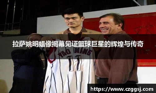 拉萨姚明蜡像揭幕见证篮球巨星的辉煌与传奇