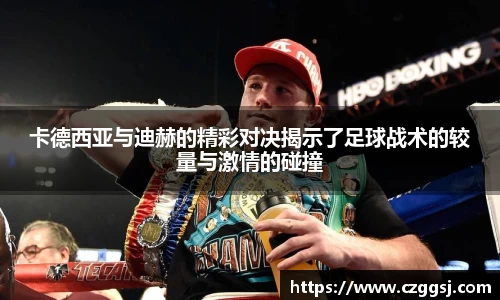 卡德西亚与迪赫的精彩对决揭示了足球战术的较量与激情的碰撞