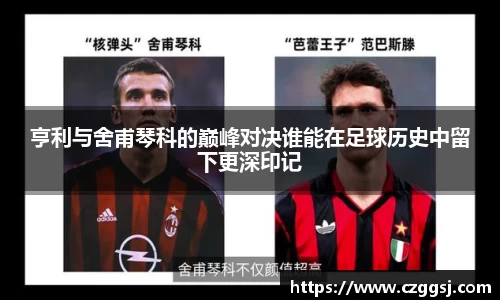 亨利与舍甫琴科的巅峰对决谁能在足球历史中留下更深印记