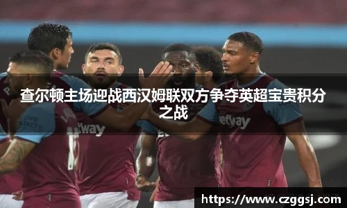 查尔顿主场迎战西汉姆联双方争夺英超宝贵积分之战