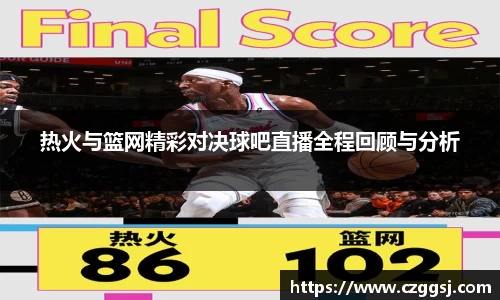 热火与篮网精彩对决球吧直播全程回顾与分析