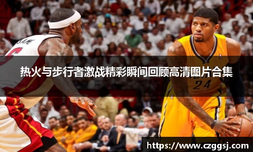 热火与步行者激战精彩瞬间回顾高清图片合集