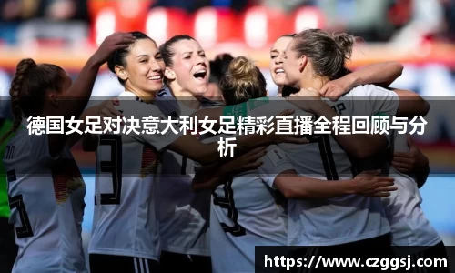 德国女足对决意大利女足精彩直播全程回顾与分析