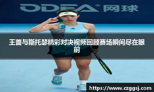 王蔷与斯托瑟精彩对决视频回顾赛场瞬间尽在眼前