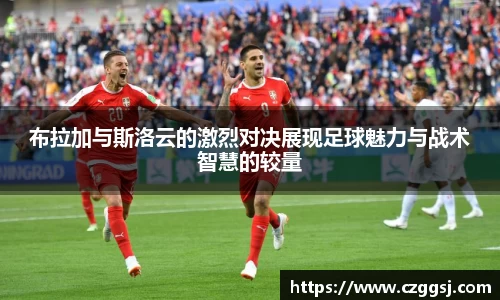 布拉加与斯洛云的激烈对决展现足球魅力与战术智慧的较量