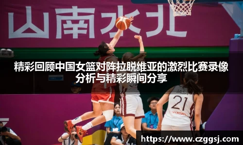 精彩回顾中国女篮对阵拉脱维亚的激烈比赛录像分析与精彩瞬间分享