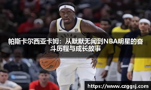 帕斯卡尔西亚卡姆：从默默无闻到NBA明星的奋斗历程与成长故事