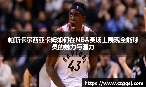 帕斯卡尔西亚卡姆如何在NBA赛场上展现全能球员的魅力与潜力