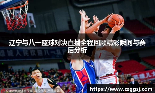 辽宁与八一篮球对决直播全程回顾精彩瞬间与赛后分析