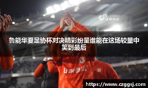 鲁能华夏足协杯对决精彩纷呈谁能在这场较量中笑到最后